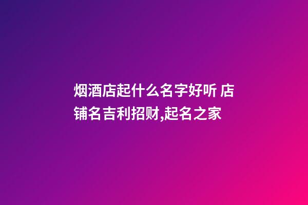 烟酒店起什么名字好听 店铺名吉利招财,起名之家-第1张-店铺起名-玄机派